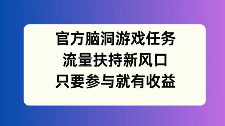 官方脑洞游戏任务，流量扶持新风口，只要参与就有收益【揭秘】-凌秋网创