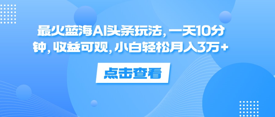 （12257期）最火蓝海AI头条玩法，一天10分钟，收益可观，小白轻松月入3万+-凌秋网创