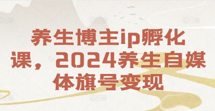 养生博主ip孵化课，2024养生自媒体旗号变现-凌秋网创