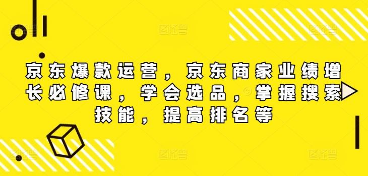 京东爆款运营，京东商家业绩增长必修课，学会选品，掌握搜索技能，提高排名等-凌秋网创