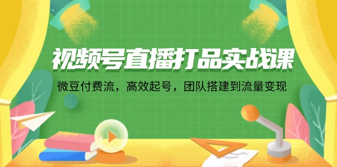 （12262期）视频号直播打品实战课：微 豆 付 费 流，高效起号，团队搭建到流量变现-凌秋网创