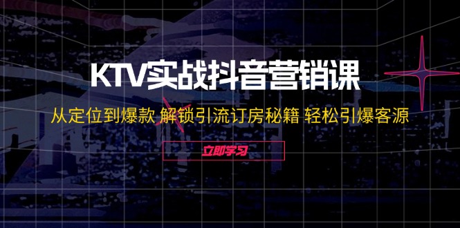 （12261期）KTV实战抖音营销课：从定位到爆款 解锁引流订房秘籍 轻松引爆客源-无水印-凌秋网创