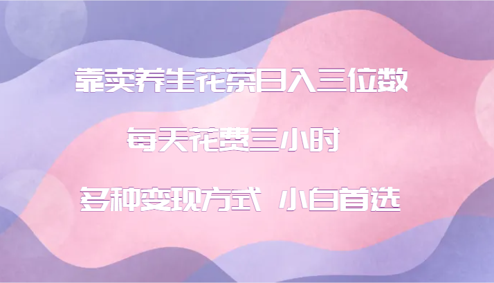 靠卖养生花茶日入三位数，每天花费三小时 多种变现方式 小白首选-凌秋网创