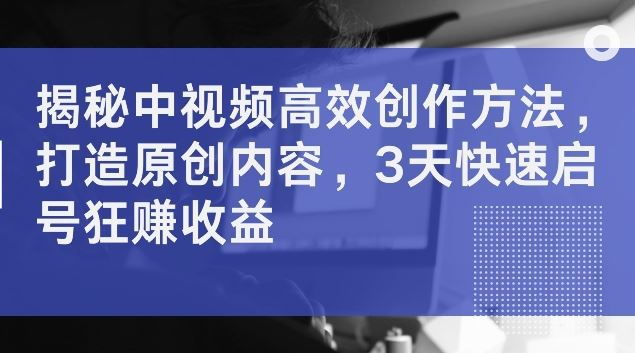 揭秘中视频高效创作方法，打造原创内容，3天快速启号狂赚收益【揭秘】-凌秋网创