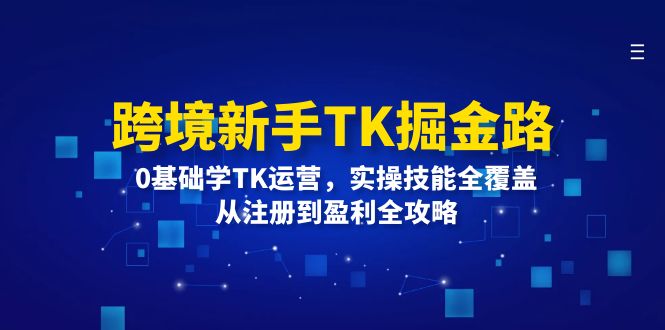 （12287期）跨境新手TK掘金路：0基础学TK运营，实操技能全覆盖，从注册到盈利全攻略-凌秋网创