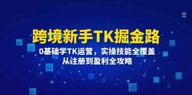 跨境新手TK掘金路：0基础学TK运营，实操技能全覆盖，从注册到盈利全攻略-凌秋网创