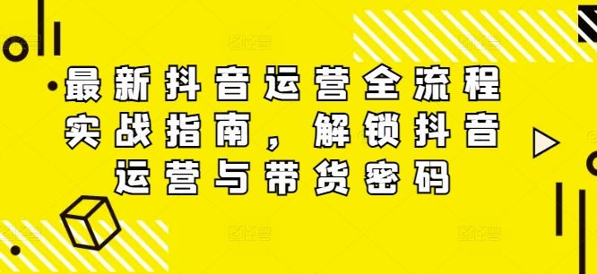 最新抖音运营全流程实战指南，解锁抖音运营与带货密码-凌秋网创
