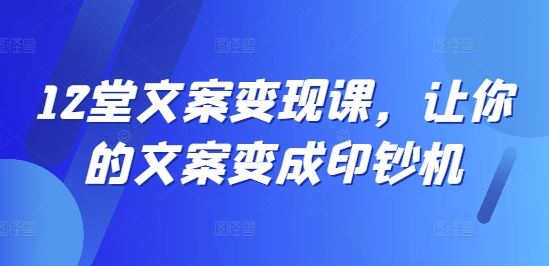 12堂文案变现课，让你的文案变成印钞机-凌秋网创