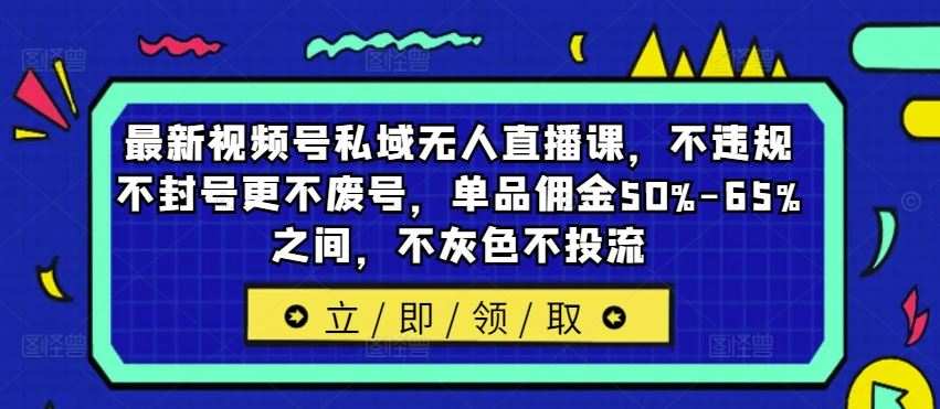 最新视频号私域无人直播课，不违规不封号更不废号，单品佣金50%-65%之间，不灰色不投流-凌秋网创