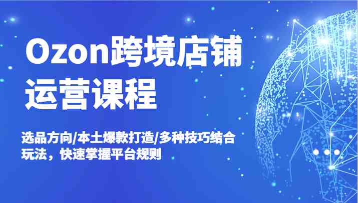 Ozon跨境店铺运营课程，选品方向/本土爆款打造/多种技巧结合玩法，快速掌握平台规则-凌秋网创