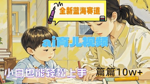 全新蓝海赛道-ai育儿视频，小白也能轻松上手，篇篇10w+【揭秘】-凌秋网创