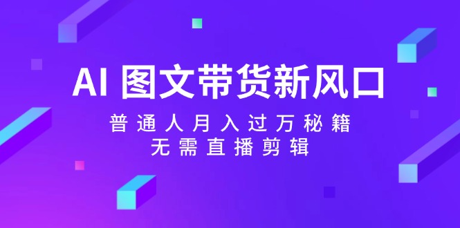 AI图文带货新风口：普通人月入过万秘籍，无需直播剪辑-凌秋网创