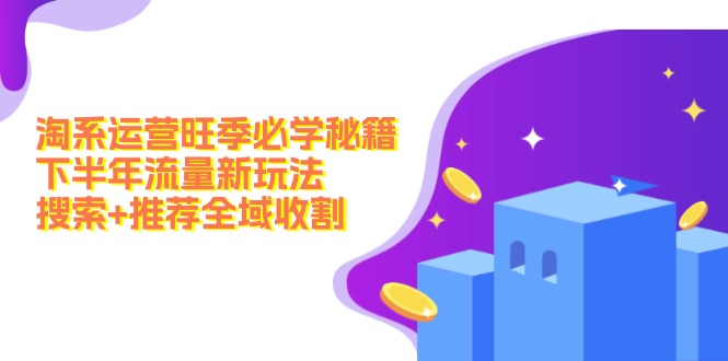 （12364期）淘系运营旺季必学秘籍：下半年流量新玩法：搜索+推荐全域收割（无水印）-凌秋网创