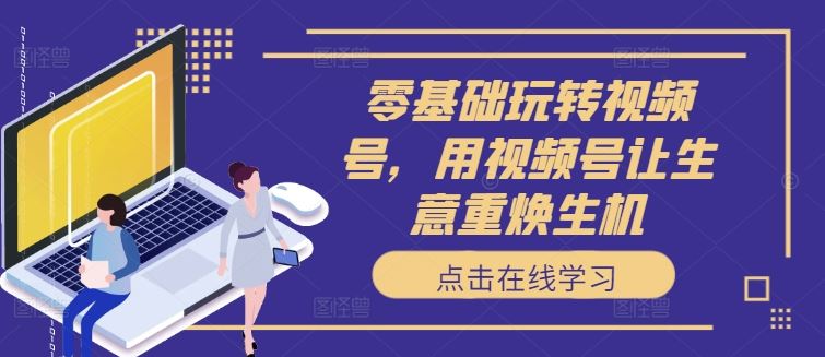 零基础玩转视频号，用视频号让生意重焕生机-凌秋网创