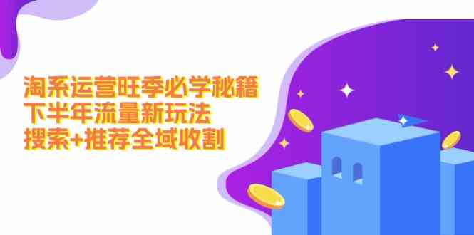 淘系运营旺季必学秘籍：下半年流量新玩法：搜索+推荐全域收割-凌秋网创