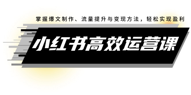 （12369期）小红书高效运营课：掌握爆文制作、流量提升与变现方法，轻松实现盈利-凌秋网创