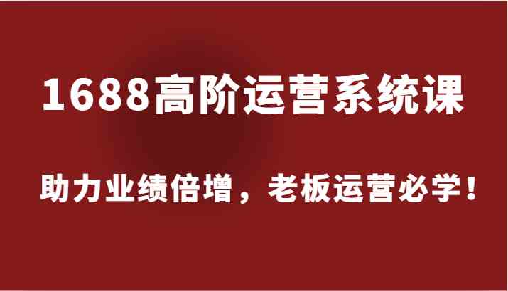 1688高阶运营系统课，助力业绩倍增，老板运营必学！-凌秋网创