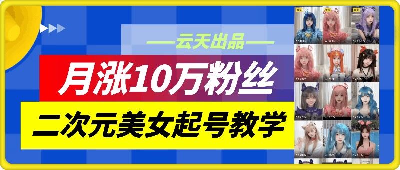 云天二次元美女起号教学，月涨10万粉丝，不判搬运-凌秋网创