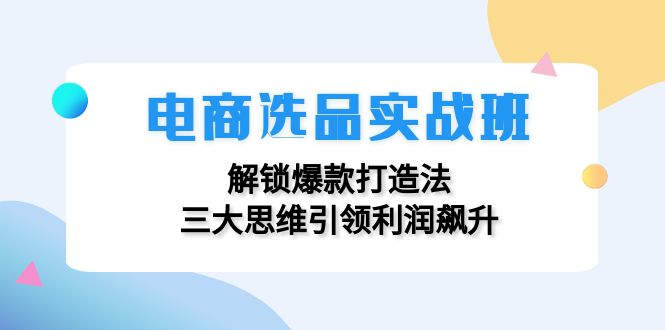 （12398期）电商选品实战班：解锁爆款打造法，三大思维引领利润飙升-凌秋网创