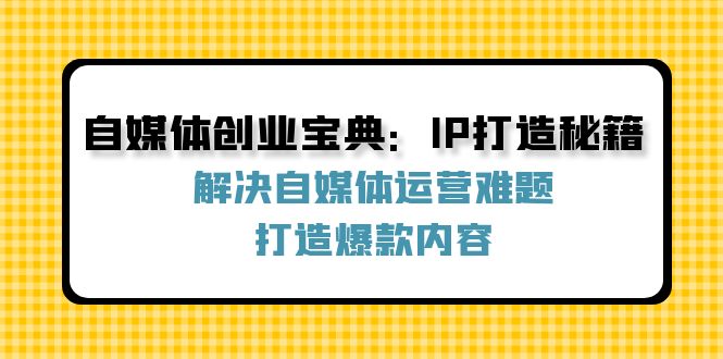 （12400期）自媒体创业宝典：IP打造秘籍：解决自媒体运营难题，打造爆款内容-凌秋网创