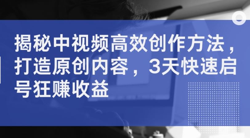 揭秘中视频高效创作方法，打造原创内容，3天快速启号狂赚收益-凌秋网创