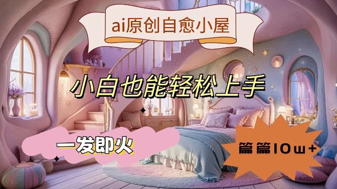 ai原创治愈小屋，小白也能轻松上手，一发即火，篇篇10w+【揭秘】-凌秋网创