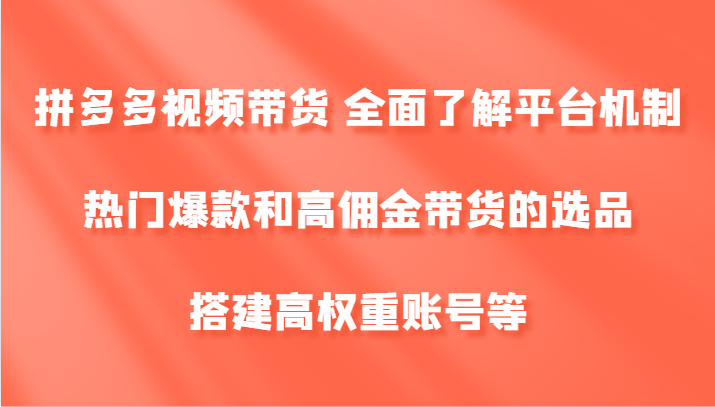 拼多多视频带货 全面了解平台机制、热门爆款和高佣金带货的选品，搭建高权重账号等-凌秋网创