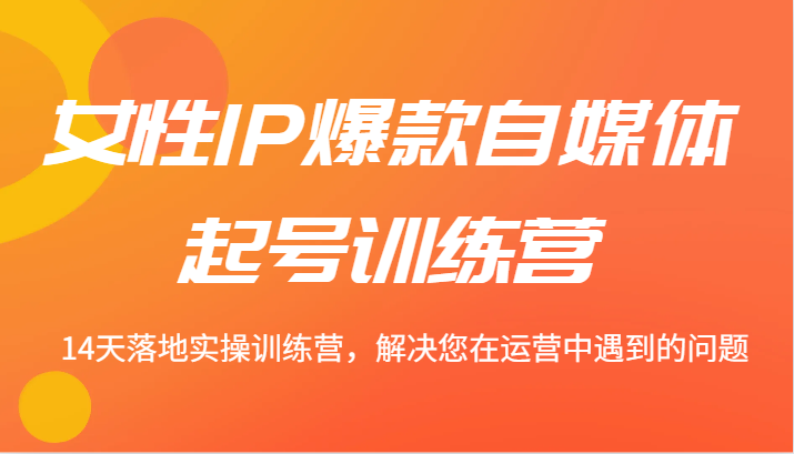 女性IP爆款自媒体起号训练营 14天落地实操训练营，解决您在运营中遇到的问题-凌秋网创
