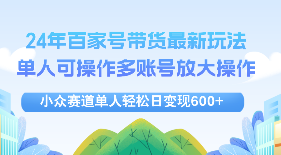 （12405期）24年百家号视频带货最新玩法，单人可操作多账号放大操作，单人轻松日变…-凌秋网创