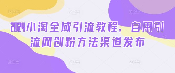 2024小淘全域引流教程，自用引流网创粉方法渠道发布-凌秋网创