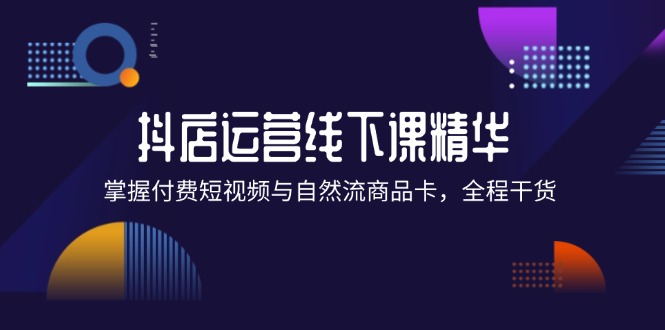 （12415期）抖店进阶线下课精华：掌握付费短视频与自然流商品卡，全程干货！-凌秋网创