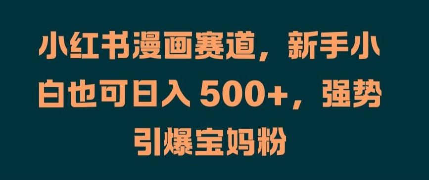小红书漫画赛道，新手小白也可日入 500+，强势引爆宝妈粉【揭秘】-凌秋网创