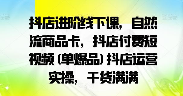 抖店进阶线下课，自然流商品卡，抖店付费短视频(单爆品)抖店运营实操，干货满满-凌秋网创
