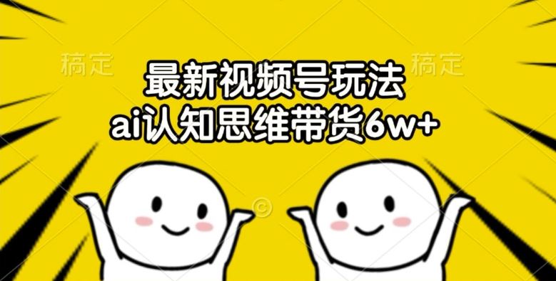 最新视频号玩法，ai认知思维带货6w+【揭秘】-凌秋网创