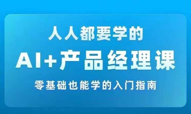AI +产品经理实战项目必修课，从零到一教你学ai，零基础也能学的入门指南-凌秋网创