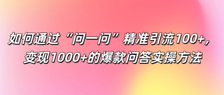 如何通过“问一问”精准引流100+， 变现1000+的爆款问答实操方法-凌秋网创