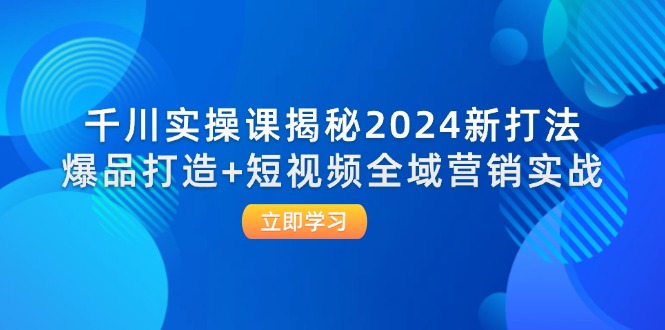 （12424期）千川实操课揭秘2024新打法：爆品打造+短视频全域营销实战-凌秋网创
