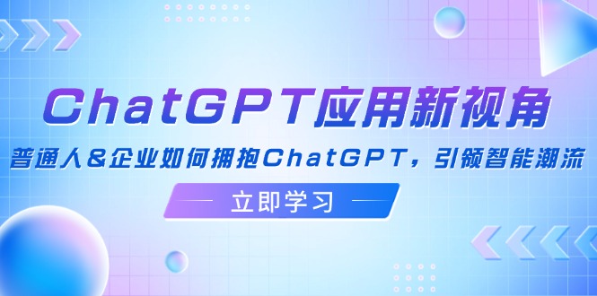 （12427期）ChatGPT应用新视角：普通人&企业如何拥抱ChatGPT，引领智能潮流-凌秋网创