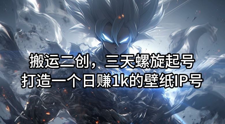 搬运二创，三天螺旋起号，打造一个日赚1k的壁纸IP号【揭秘】-凌秋网创
