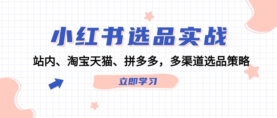 （12443期）小红书选品实战：站内、淘宝天猫、拼多多，多渠道选品策略-凌秋网创