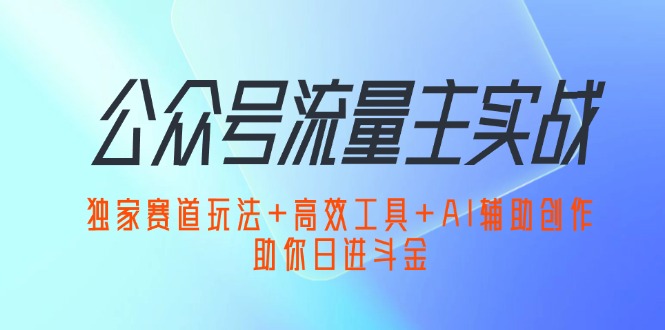 （12458期）公众号流量主实战：独家赛道玩法+高效工具+AI辅助创作，助你日进斗金-凌秋网创
