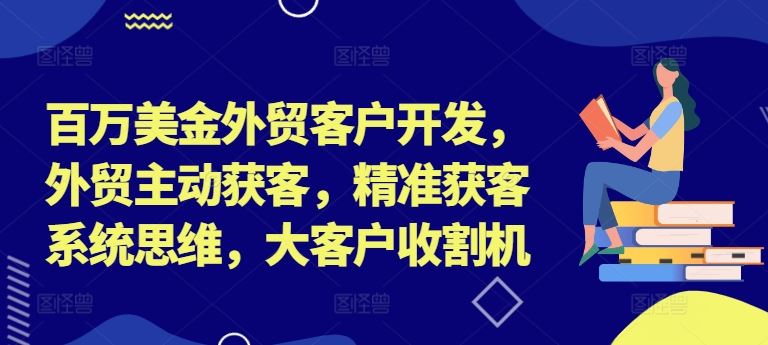 百万美金外贸客户开发，外贸主动获客，精准获客系统思维，大客户收割机-凌秋网创