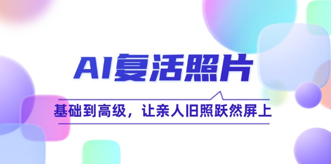 （12477期）AI复活照片技巧课：基础到高级，让亲人旧照跃然屏上（无水印）-凌秋网创