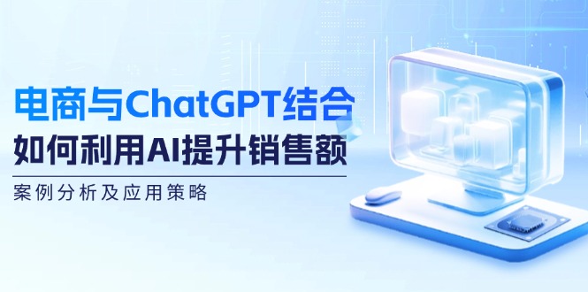 （12479期）电商与ChatGPT结合：如何利用AI提升销售额，案例分析及应用策略-凌秋网创