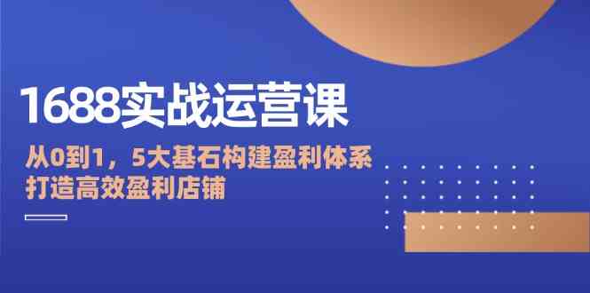1688实战运营课：从0到1，5大基石构建盈利体系，打造高效盈利店铺-凌秋网创