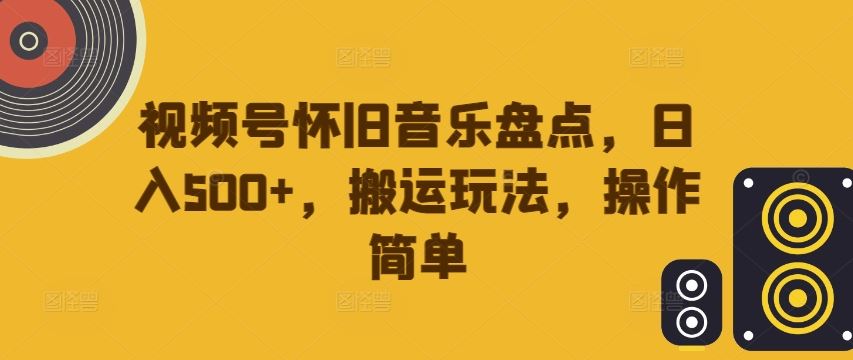 视频号怀旧音乐盘点，日入500+，搬运玩法，操作简单【揭秘】-凌秋网创