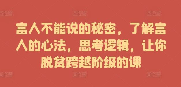富人不能说的秘密，了解富人的心法，思考逻辑，让你脱贫跨越阶级的课-凌秋网创