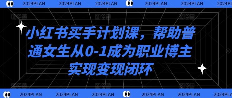 小红书买手计划课，帮助普通女生从0-1成为职业博主实现变现闭环-凌秋网创