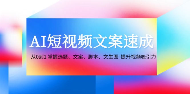 AI短视频文案速成：从0到1 掌握选题、文案、脚本、文生图 提升视频吸引力-凌秋网创