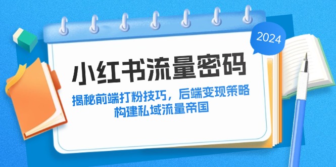 （12510期）小红书流量密码：揭秘前端打粉技巧，后端变现策略，构建私域流量帝国-凌秋网创
